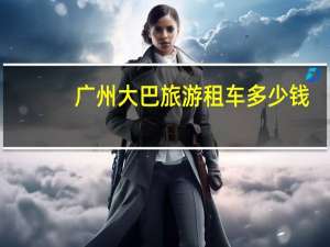 广州大巴旅游租车多少钱