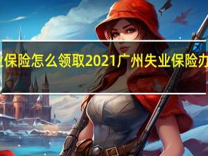 广州失业保险怎么领取　2021广州失业保险办理条件和流程