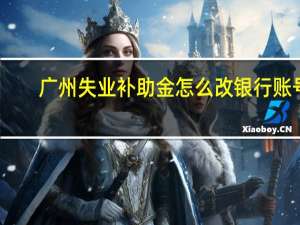 广州失业补助金怎么改银行账号