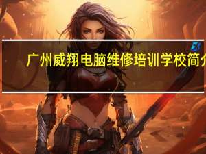 广州威翔电脑维修培训学校简介