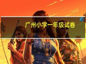 广州小学一年级试卷（小学一年级免费试卷）