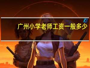 广州小学老师工资一般多少（小学老师工资一般多少）
