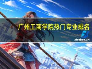 广州工商学院热门专业排名