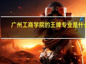 广州工商学院的王牌专业是什么