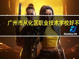 广州市从化区职业技术学校好不好