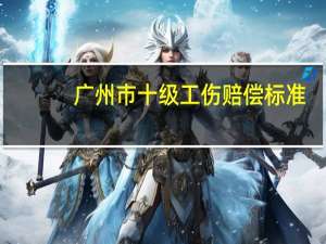 广州市十级工伤赔偿标准（十级工伤赔偿标准）
