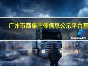 广州市商事主体信息公示平台查询（广州市商事主体信息公示平台查询官网）