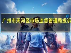 广州市天河区市场监督管理局投诉电话（广州市天河区市场监督管理局）
