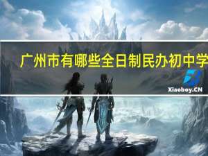 广州市有哪些全日制民办初中学校