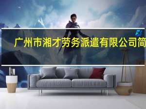 广州市湘才劳务派遣有限公司简介（广州欢创劳务派遣有限公司简介）