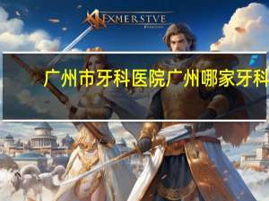 广州市牙科医院 广州哪家牙科医院比较好