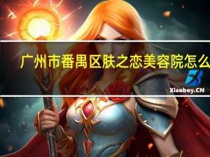 广州市番禺区肤之恋美容院怎么样