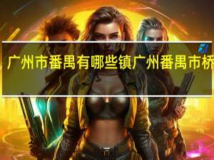 广州市番禺有哪些镇 广州番禺市桥地图