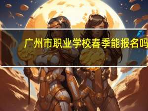 广州市职业学校春季能报名吗（广州市职业学校）