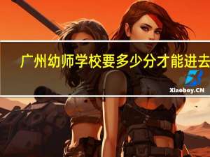 广州幼师学校要多少分才能进去呢