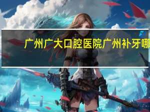 广州广大口腔医院 广州补牙哪家好