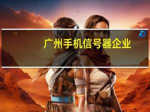 广州手机信号器企业（广州手机信号放大器）