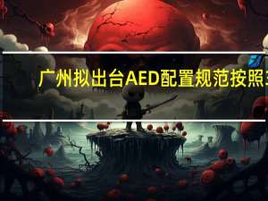 广州拟出台AED配置规范 按照3-5分钟内获取AED并到达现场为原则