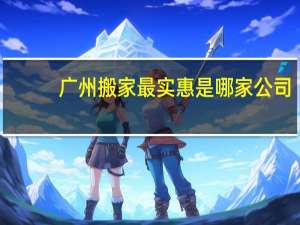 广州搬家最实惠是哪家公司