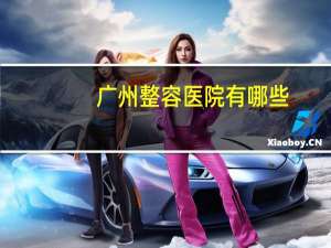 广州整容医院有哪些(广州最好的整容医院是哪家)