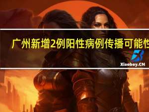 广州新增2例阳性病例传播可能性大：正处于排毒期　