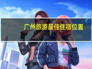 广州旅游最佳住宿位置
