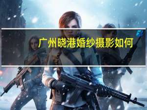 广州晓港婚纱摄影如何