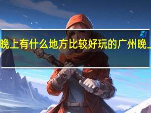 广州晚上有什么地方比较好玩的 广州晚上哪里好玩