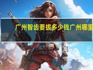 广州智齿要拔多少钱 广州哪里拔智齿可以走医保