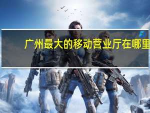 广州最大的移动营业厅在哪里