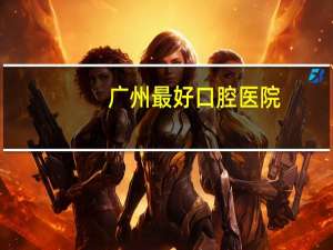 广州最好口腔医院(广州哪个医院看口腔科比较好)