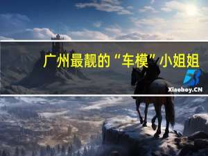 广州最靓的“车模”小姐姐，给你们找到了！