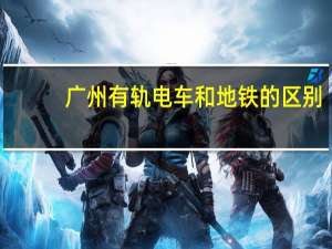 广州有轨电车和地铁的区别（有轨电车和地铁的区别）