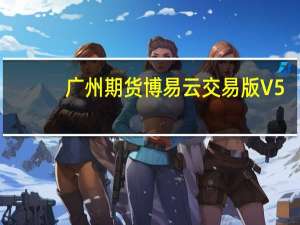 广州期货博易云交易版 V5.5.17.0 官方最新版（广州期货博易云交易版 V5.5.17.0 官方最新版功能简介）