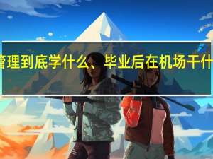 广州民航职业技术学院机场运行管理到底学什么、毕业后在机场干什么工作、就业情况如何、工资待遇怎样