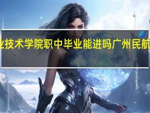 广州民航职业技术学院职中毕业能进吗 广州民航技术职业技术学院
