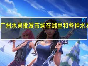 广州水果批发市场在哪里和各种水果价格（广州水果批发市场在哪里）