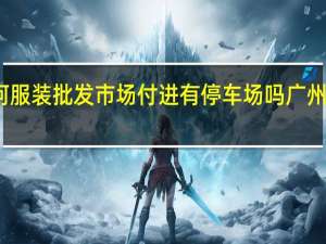 广州沙河服装批发市场付进有停车场吗 广州沙河服装批发