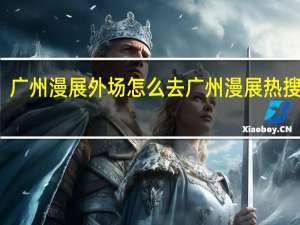 广州漫展外场怎么去 广州漫展热搜原图