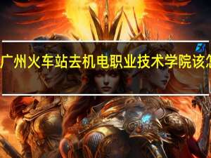 广州火车站去机电职业技术学院该怎么走