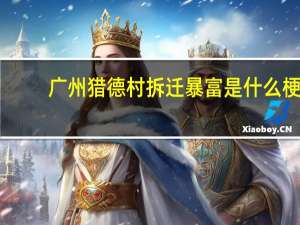 广州猎德村拆迁暴富是什么梗-广州猎德村拆迁暴富梗意思及出处分享