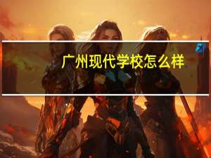 广州现代学校怎么样