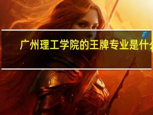 广州理工学院的王牌专业是什么