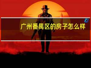 广州番禺区的房子怎么样（请问番禺房子怎么样）