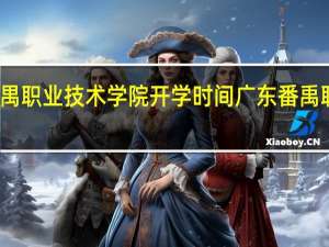 广州番禺职业技术学院开学时间 广东番禹职业技术学院
