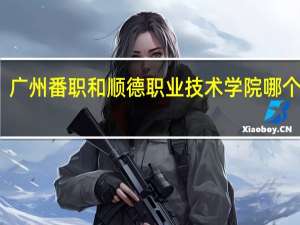 广州番职和顺德职业技术学院哪个更好