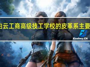 广州白云工商高级技工学校的皮革系主要学哪些课程
