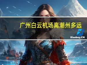 广州白云机场离潮州多远