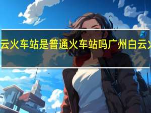广州白云火车站是普通火车站吗 广州白云火车站在哪里
