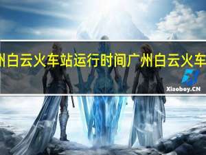 广州白云火车站运行时间 广州白云火车站时刻表